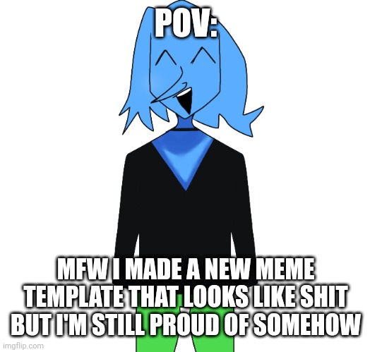 blue addison guy meme thing????? | POV:; MFW I MADE A NEW MEME TEMPLATE THAT LOOKS LIKE SHIT BUT I'M STILL PROUD OF SOMEHOW | image tagged in blue addison | made w/ Imgflip meme maker