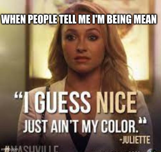 Nashville TV show meme [if you have seen this show comment down below] | WHEN PEOPLE TELL ME I'M BEING MEAN | image tagged in nashville,juliet barns,deal with it | made w/ Imgflip meme maker