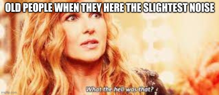 Nashville TV show | OLD PEOPLE WHEN THEY HERE THE SLIGHTEST NOISE | image tagged in rayna james,nashville,old people | made w/ Imgflip meme maker