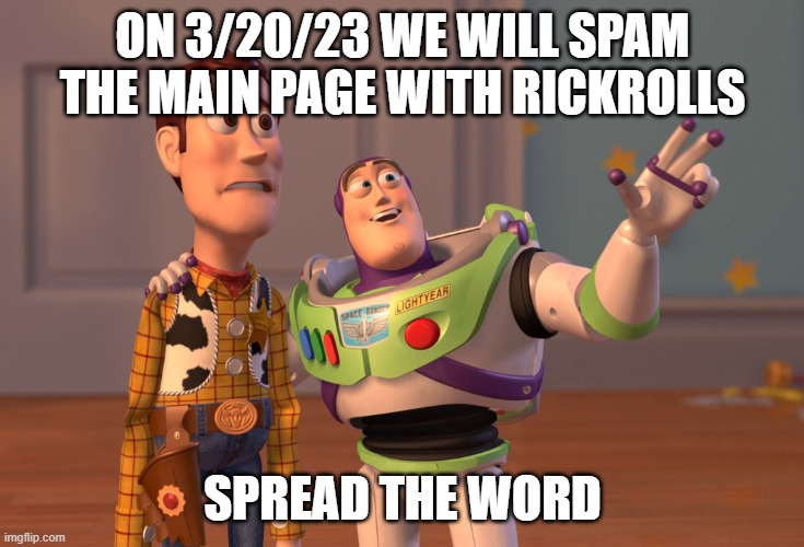 X, X Everywhere | ON 3/20/23 WE WILL SPAM THE MAIN PAGE WITH RICKROLLS; SPREAD THE WORD | image tagged in memes,x x everywhere | made w/ Imgflip meme maker