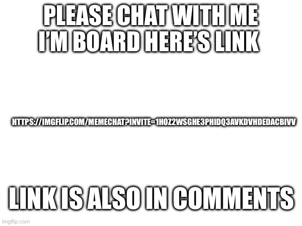 PLEASE CHAT WITH ME I’M BOARD HERE’S LINK; HTTPS://IMGFLIP.COM/MEMECHAT?INVITE=1HOZ2WSGHE3PHIDQ3AVKDVHDEDACBIVV; LINK IS ALSO IN COMMENTS | image tagged in boardroom meeting suggestion | made w/ Imgflip meme maker