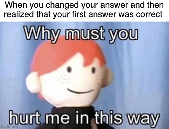 I hate it when this happens | When you changed your answer and then realized that your first answer was correct | image tagged in why must you hurt me this way,memes,funny,so true memes,true story,relatable memes | made w/ Imgflip meme maker