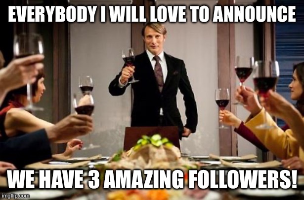 Thank you guys | EVERYBODY I WILL LOVE TO ANNOUNCE; WE HAVE 3 AMAZING FOLLOWERS! | image tagged in hannibal dinner party,fancy,followers | made w/ Imgflip meme maker