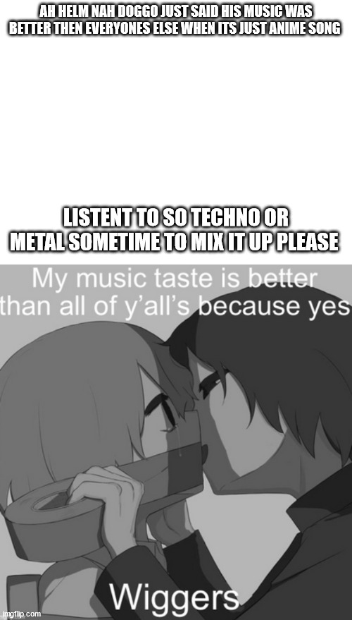 AH HELM NAH DOGGO JUST SAID HIS MUSIC WAS BETTER THEN EVERYONES ELSE WHEN ITS JUST ANIME SONG; LISTENT TO SO TECHNO OR METAL SOMETIME TO MIX IT UP PLEASE | made w/ Imgflip meme maker