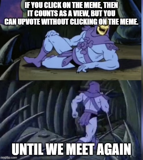 IF YOU CLICK ON THE MEME, THEN IT COUNTS AS A VIEW, BUT YOU CAN UPVOTE WITHOUT CLICKING ON THE MEME. UNTIL WE MEET AGAIN | image tagged in skeltor facts | made w/ Imgflip meme maker