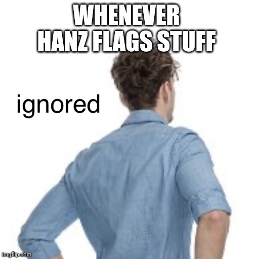 ignored | WHENEVER HANZ FLAGS STUFF | image tagged in ignored | made w/ Imgflip meme maker