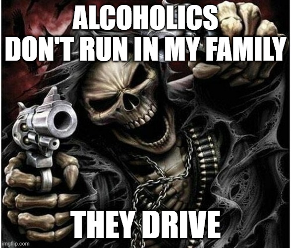 Badass Skeleton | ALCOHOLICS DON'T RUN IN MY FAMILY; THEY DRIVE | image tagged in badass skeleton | made w/ Imgflip meme maker