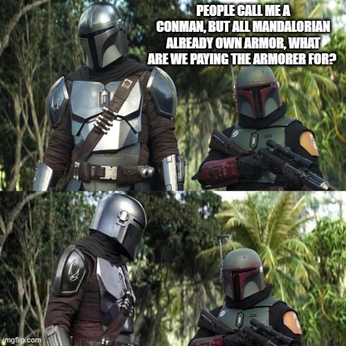 This is the way | PEOPLE CALL ME A CONMAN, BUT ALL MANDALORIAN ALREADY OWN ARMOR, WHAT ARE WE PAYING THE ARMORER FOR? | image tagged in mandalorian boba fett said weird thing,this is the way,mandalorian,boba fett,mandalorian armorer,space criminals | made w/ Imgflip meme maker
