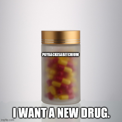 The Drug You Really Want | PAYBACKISABITCHIUM; I WANT A NEW DRUG. | image tagged in drug,payback | made w/ Imgflip meme maker