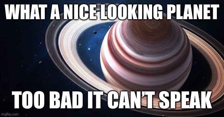 Saturn Ascends | WHAT A NICE LOOKING PLANET; TOO BAD IT CAN’T SPEAK | image tagged in saturn ascends | made w/ Imgflip meme maker