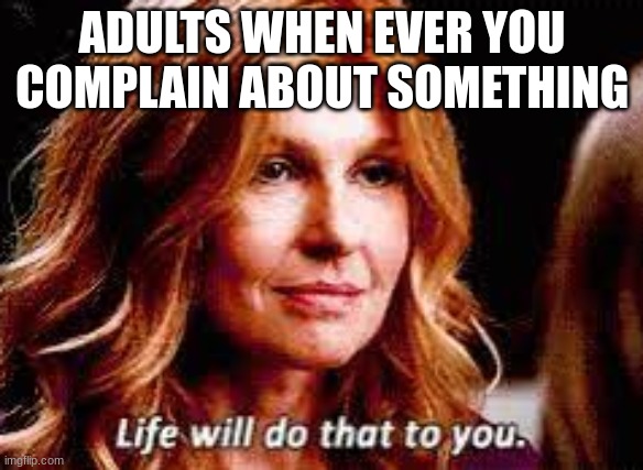 Nashville TV show | ADULTS WHEN EVER YOU COMPLAIN ABOUT SOMETHING | image tagged in nashville | made w/ Imgflip meme maker
