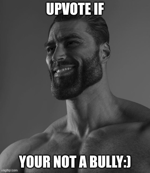Are you? | UPVOTE IF; YOUR NOT A BULLY:) | image tagged in giga chad | made w/ Imgflip meme maker