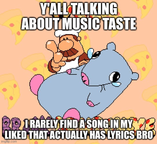 It's just Video game music | Y'ALL TALKING ABOUT MUSIC TASTE; I RARELY FIND A SONG IN MY LIKED THAT ACTUALLY HAS LYRICS BRO | image tagged in woe brick be upon ye | made w/ Imgflip meme maker