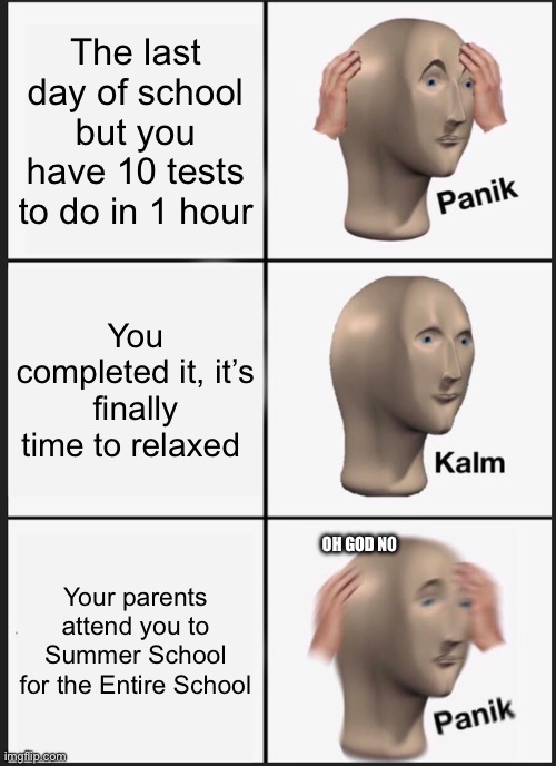 Is this logic? | The last day of school but you have 10 tests to do in 1 hour; You completed it, it’s finally time to relaxed; Your parents attend you to Summer School for the Entire School; OH GOD NO | image tagged in memes,panik kalm panik,logic | made w/ Imgflip meme maker
