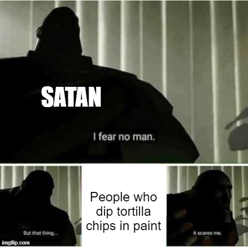 I fear no man | SATAN People who dip tortilla chips in paint | image tagged in i fear no man | made w/ Imgflip meme maker