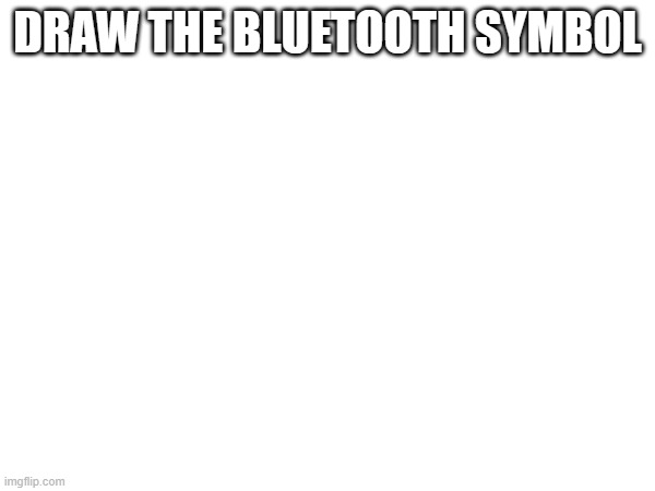 DRAW THE BLUETOOTH SYMBOL | made w/ Imgflip meme maker