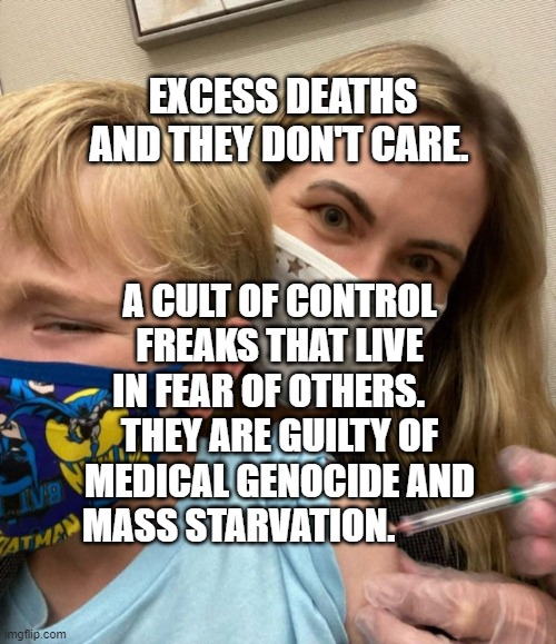 Woke Woman Gives Crying Child Covid Vaccine | EXCESS DEATHS AND THEY DON'T CARE. A CULT OF CONTROL FREAKS THAT LIVE IN FEAR OF OTHERS.    THEY ARE GUILTY OF MEDICAL GENOCIDE AND MASS STARVATION. | image tagged in woke woman gives crying child covid vaccine | made w/ Imgflip meme maker