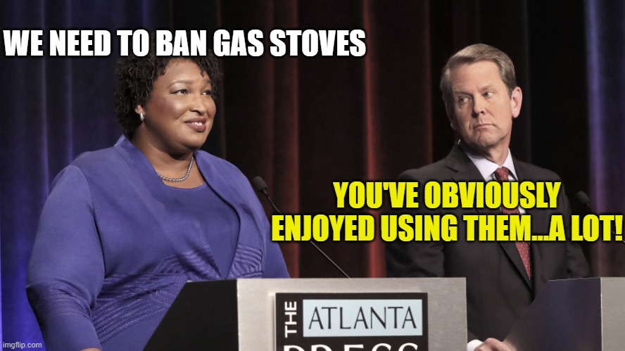 Stacey Abrams and Brian Kemp | WE NEED TO BAN GAS STOVES YOU'VE OBVIOUSLY ENJOYED USING THEM...A LOT! | image tagged in stacey abrams and brian kemp | made w/ Imgflip meme maker