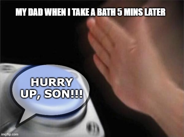 Due to the Relatable Research Labs™... | MY DAD WHEN I TAKE A BATH 5 MINS LATER; HURRY UP, SON!!! | image tagged in relatable,relatable memes,memes | made w/ Imgflip meme maker