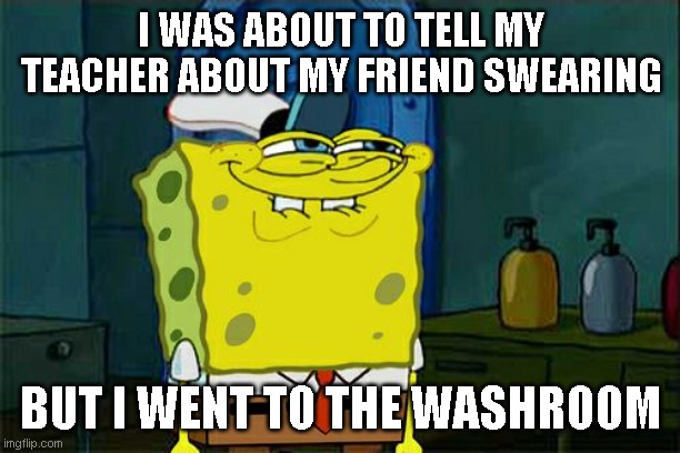Who else did this when they were in elementary? | I WAS ABOUT TO TELL MY TEACHER ABOUT MY FRIEND SWEARING; BUT I WENT TO THE WASHROOM | image tagged in memes,don't you squidward,funny,fun,school,friends | made w/ Imgflip meme maker