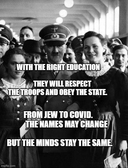 adolf hitler, people | WITH THE RIGHT EDUCATION                             THEY WILL RESPECT THE TROOPS AND OBEY THE STATE. FROM JEW TO COVID.            THE NAMES MAY CHANGE                           BUT THE MINDS STAY THE SAME. | image tagged in adolf hitler people | made w/ Imgflip meme maker