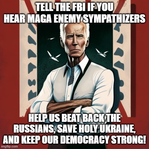 TELL THE FBI IF YOU HEAR MAGA ENEMY SYMPATHIZERS; HELP US BEAT BACK THE RUSSIANS, SAVE HOLY UKRAINE, AND KEEP OUR DEMOCRACY STRONG! | image tagged in memes | made w/ Imgflip meme maker