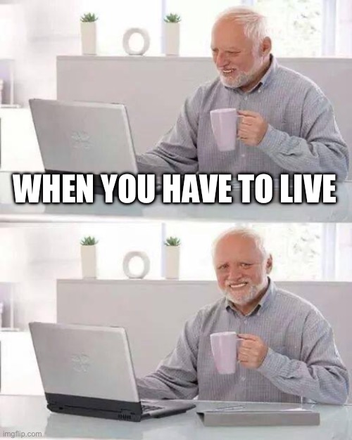 Just why | WHEN YOU HAVE TO LIVE | image tagged in memes,hide the pain harold | made w/ Imgflip meme maker