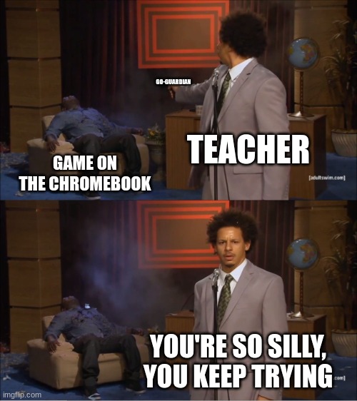 POV: The teacher is spawn camping | GO-GUARDIAN; TEACHER; GAME ON THE CHROMEBOOK; YOU'RE SO SILLY, YOU KEEP TRYING | image tagged in memes,who killed hannibal,why,so true memes | made w/ Imgflip meme maker