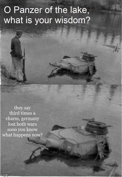 c | they say third times a charm, germany lost both wars sooo you know what happens now? | image tagged in o panzer of the lake,dumb | made w/ Imgflip meme maker