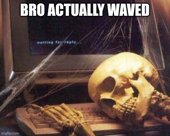 Waiting Skull | BRO ACTUALLY WAVED | image tagged in waiting skull | made w/ Imgflip meme maker