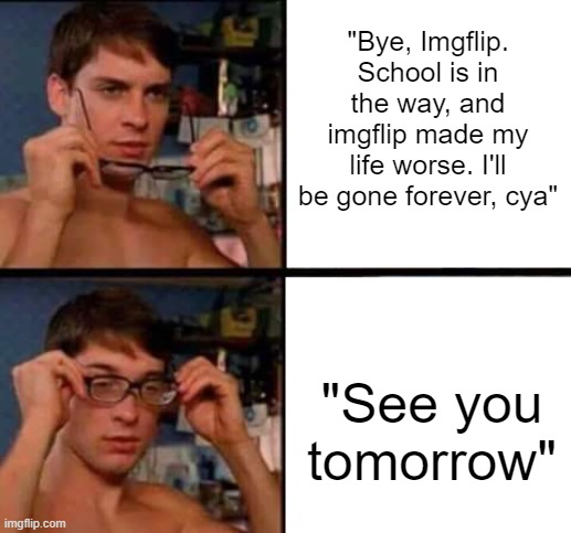 t | "Bye, Imgflip. School is in the way, and imgflip made my life worse. I'll be gone forever, cya"; "See you tomorrow" | image tagged in peter parker's glasses | made w/ Imgflip meme maker