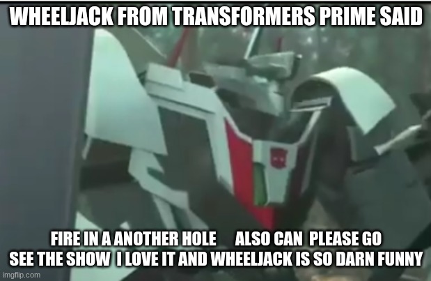 WHEELJACK FROM TRANSFORMERS PRIME SAID FIRE IN A ANOTHER HOLE      ALSO CAN  PLEASE GO SEE THE SHOW  I LOVE IT AND WHEELJACK IS SO DARN FUNN | made w/ Imgflip meme maker