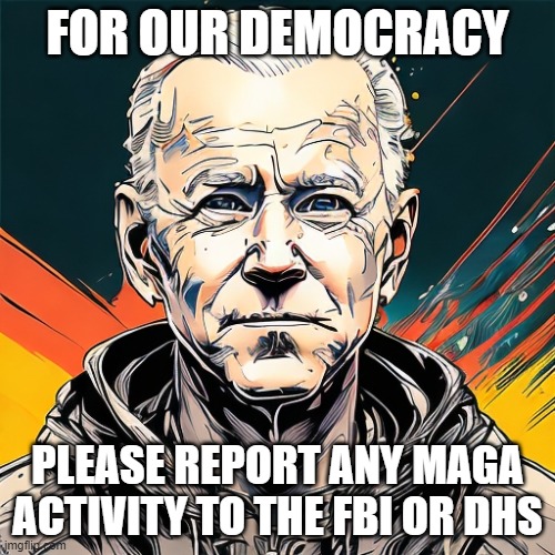 FOR OUR DEMOCRACY; PLEASE REPORT ANY MAGA ACTIVITY TO THE FBI OR DHS | image tagged in memes | made w/ Imgflip meme maker