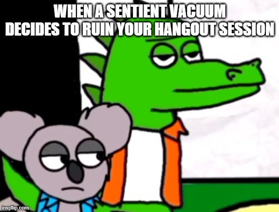 Vacuums are not fun | WHEN A SENTIENT VACUUM DECIDES TO RUIN YOUR HANGOUT SESSION | image tagged in series,powerjam,vacuum cleaner | made w/ Imgflip meme maker