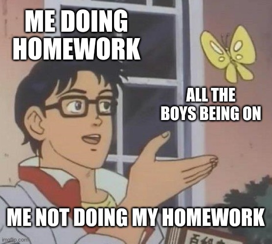Is This A Pigeon Meme | ME DOING HOMEWORK; ALL THE BOYS BEING ON; ME NOT DOING MY HOMEWORK | image tagged in memes,is this a pigeon | made w/ Imgflip meme maker
