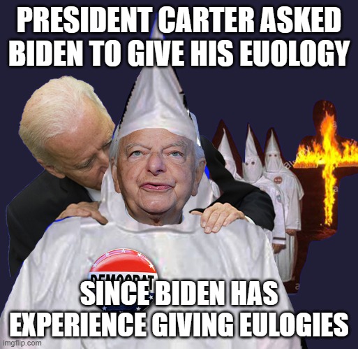 Carter's still in hospice | PRESIDENT CARTER ASKED BIDEN TO GIVE HIS EUOLOGY; SINCE BIDEN HAS EXPERIENCE GIVING EULOGIES | image tagged in biden sniffs kkk | made w/ Imgflip meme maker