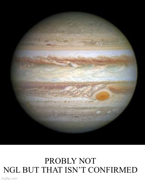 Jupiter | PROBLY NOT NGL BUT THAT ISN’T CONFIRMED | image tagged in jupiter | made w/ Imgflip meme maker