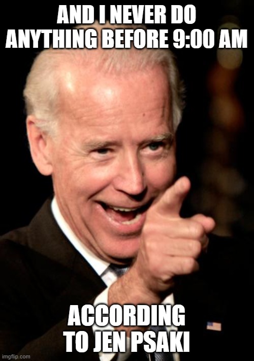 Smilin Biden Meme | AND I NEVER DO ANYTHING BEFORE 9:00 AM ACCORDING TO JEN PSAKI | image tagged in memes,smilin biden | made w/ Imgflip meme maker