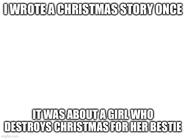 It was rejected because the word Jewish occurred in it 20 times | I WROTE A CHRISTMAS STORY ONCE; IT WAS ABOUT A GIRL WHO DESTROYS CHRISTMAS FOR HER BESTIE | made w/ Imgflip meme maker