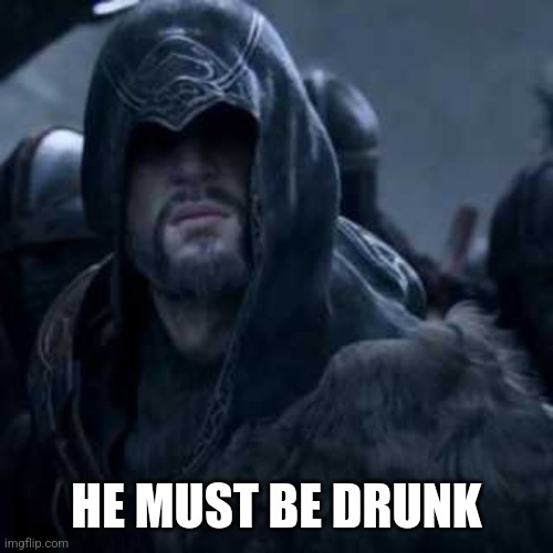 Legendary Ezio | HE MUST BE DRUNK | image tagged in legendary ezio | made w/ Imgflip meme maker