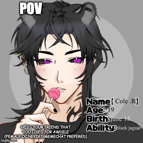 Pov:He is your friend you liked for awhile (female oc needed, no joke ocs, any rp, memechat preferred) | POV; HE IS YOUR FRIEND THAT YOU LIKED FOR AWHILE
(FEMALE OC NEEDED!MEMECHAT PREFERED) | image tagged in yes | made w/ Imgflip meme maker