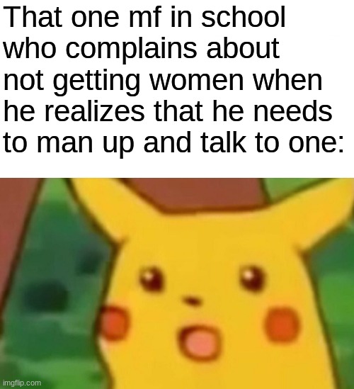 . | That one mf in school who complains about not getting women when he realizes that he needs to man up and talk to one: | image tagged in memes,surprised pikachu | made w/ Imgflip meme maker