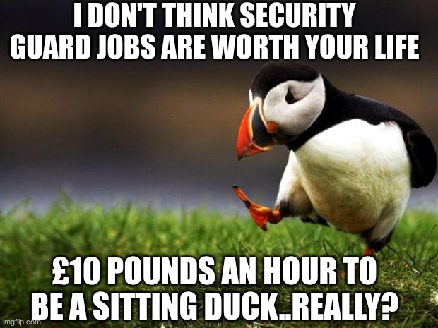 Unpopular Opinion Puffin | I DON'T THINK SECURITY GUARD JOBS ARE WORTH YOUR LIFE; £10 POUNDS AN HOUR TO BE A SITTING DUCK..REALLY? | image tagged in memes,unpopular opinion puffin | made w/ Imgflip meme maker