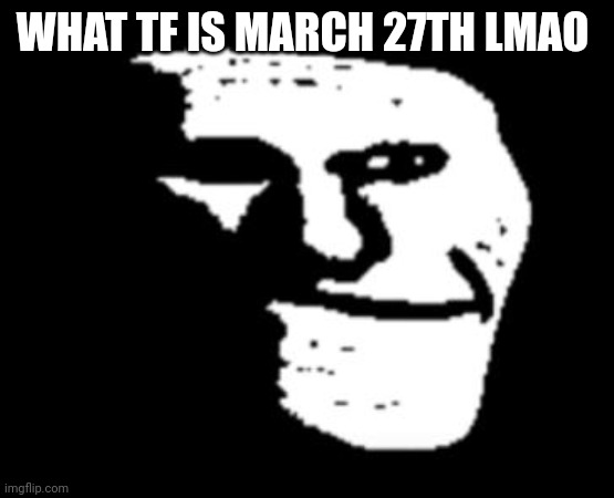 Depressed Troll Face | WHAT TF IS MARCH 27TH LMAO | image tagged in depressed troll face | made w/ Imgflip meme maker