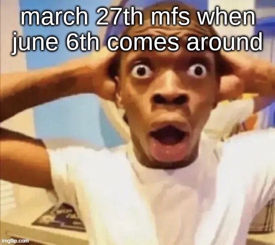 in shock | march 27th mfs when june 6th comes around | image tagged in in shock | made w/ Imgflip meme maker