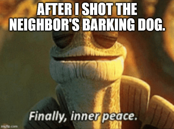 Finally, inner peace. | AFTER I SHOT THE NEIGHBOR'S BARKING DOG. | image tagged in finally inner peace | made w/ Imgflip meme maker