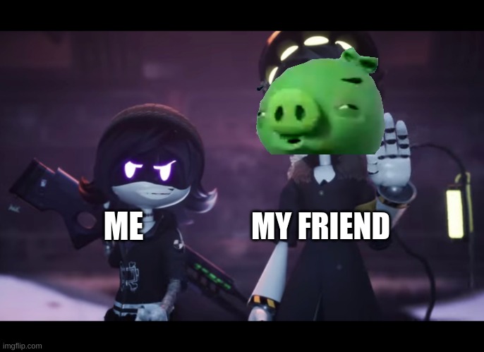 bad piggys joke but it bad | MY FRIEND; ME | image tagged in murder drones | made w/ Imgflip meme maker