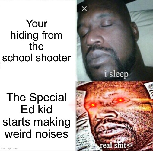 You will die in 5,4,3,2,1 | Your hiding from the school shooter; The Special Ed kid starts making weird noises | image tagged in memes,sleeping shaq | made w/ Imgflip meme maker