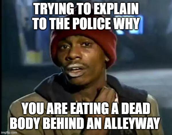 (super relatable) | TRYING TO EXPLAIN TO THE POLICE WHY; YOU ARE EATING A DEAD BODY BEHIND AN ALLEYWAY | image tagged in memes,y'all got any more of that | made w/ Imgflip meme maker