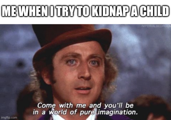 Willy Wonka Pure Imagination | ME WHEN I TRY TO KIDNAP A CHILD | image tagged in willy wonka pure imagination | made w/ Imgflip meme maker